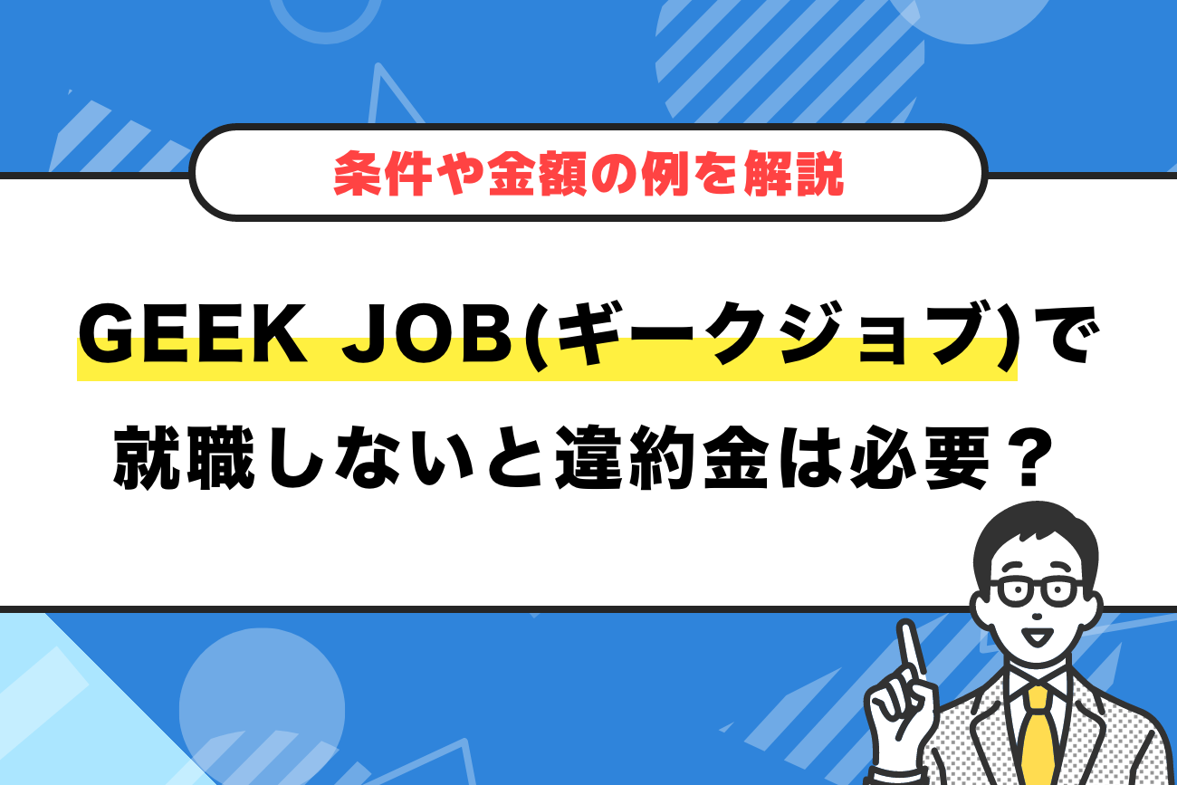GEEK JOB(ギークジョブ)で就職しないと違約金は必要？【条件や金額の例を解説】