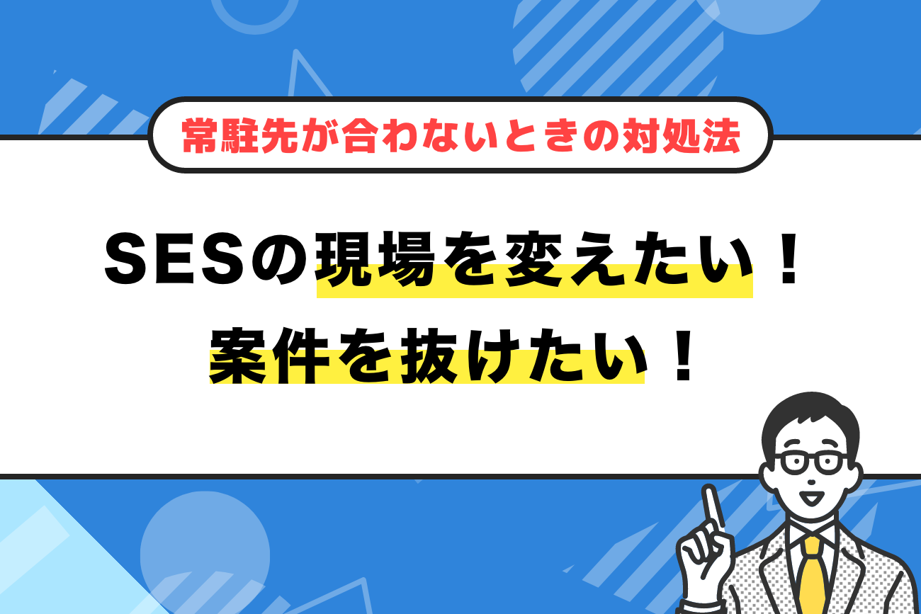 SESの現場を変えたい！案件を抜けたい！【常駐先が合わないときの対処法】