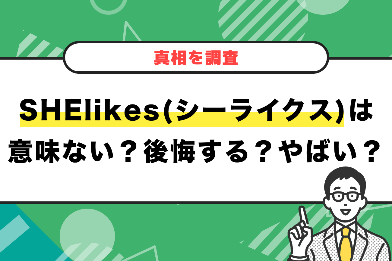 SHElikes(シーライクス)は意味ない？後悔する？やばい？【真相を調査】
